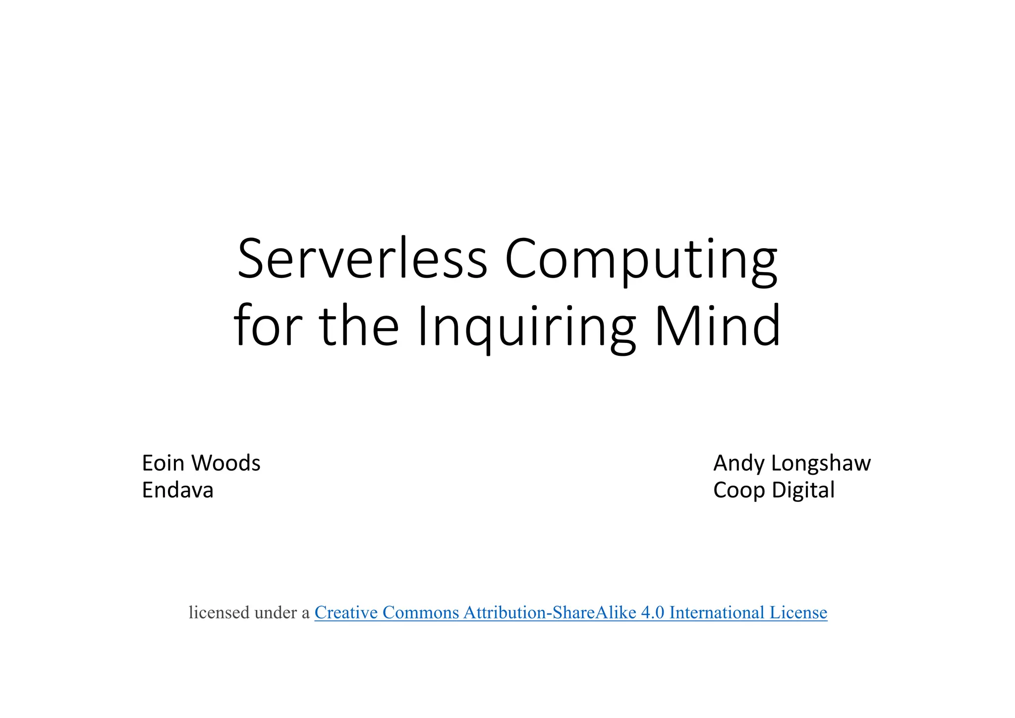 Serverless	Computing
for	the	Inquiring	Mind
Eoin	Woods Andy	Longshaw
Endava Coop	Digital
licensed under a Creative Commons Attribution-ShareAlike 4.0 International License
 