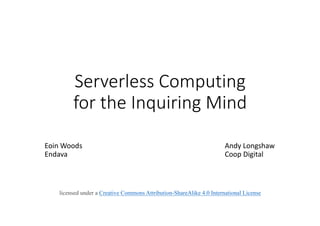 Serverless	Computing
for	the	Inquiring	Mind
Eoin	Woods Andy	Longshaw
Endava Coop	Digital
licensed under a Creative Commons Attribution-ShareAlike 4.0 International License
 