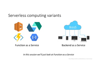 Serverless computing	variants
Function	as	a	Service Backend	as	a	Service
In	this	session	we’ll	just	look	at	Function	as	a	Service
http://blog.raremile.com/backend-as-a-service-baas
 