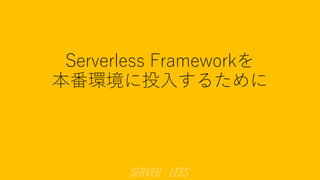 Serverless Frameworkを
本番環境に投⼊するために
 