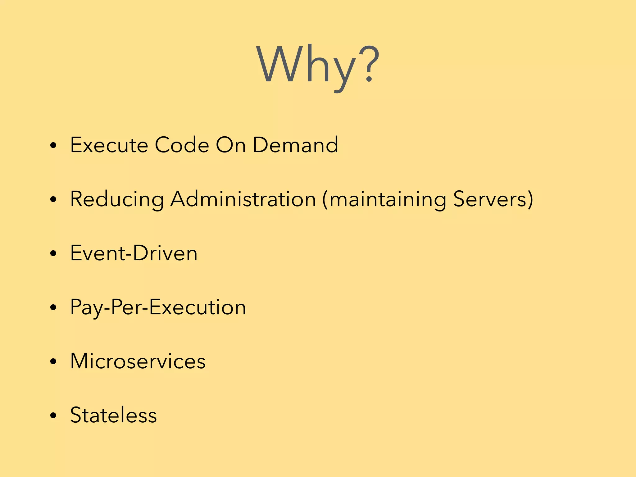 Why? • Execute Code On Demand • Reducing Administration (maintaining Servers) • Event-Driven • Pay-Per-Execution • Microservices • Stateless