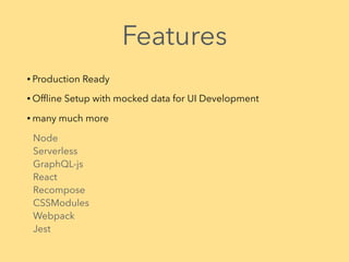Features
• Production Ready
• Ofﬂine Setup with mocked data for UI Development
• many much more
Node 
Serverless 
GraphQL-js 
React 
Recompose 
CSSModules 
Webpack 
Jest
 