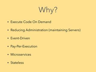 Why?
• Execute Code On Demand
• Reducing Administration (maintaining Servers)
• Event-Driven
• Pay-Per-Execution
• Microservices
• Stateless
 