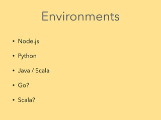 Environments
• Node.js
• Python
• Java / Scala
• Go?
• Scala?
 