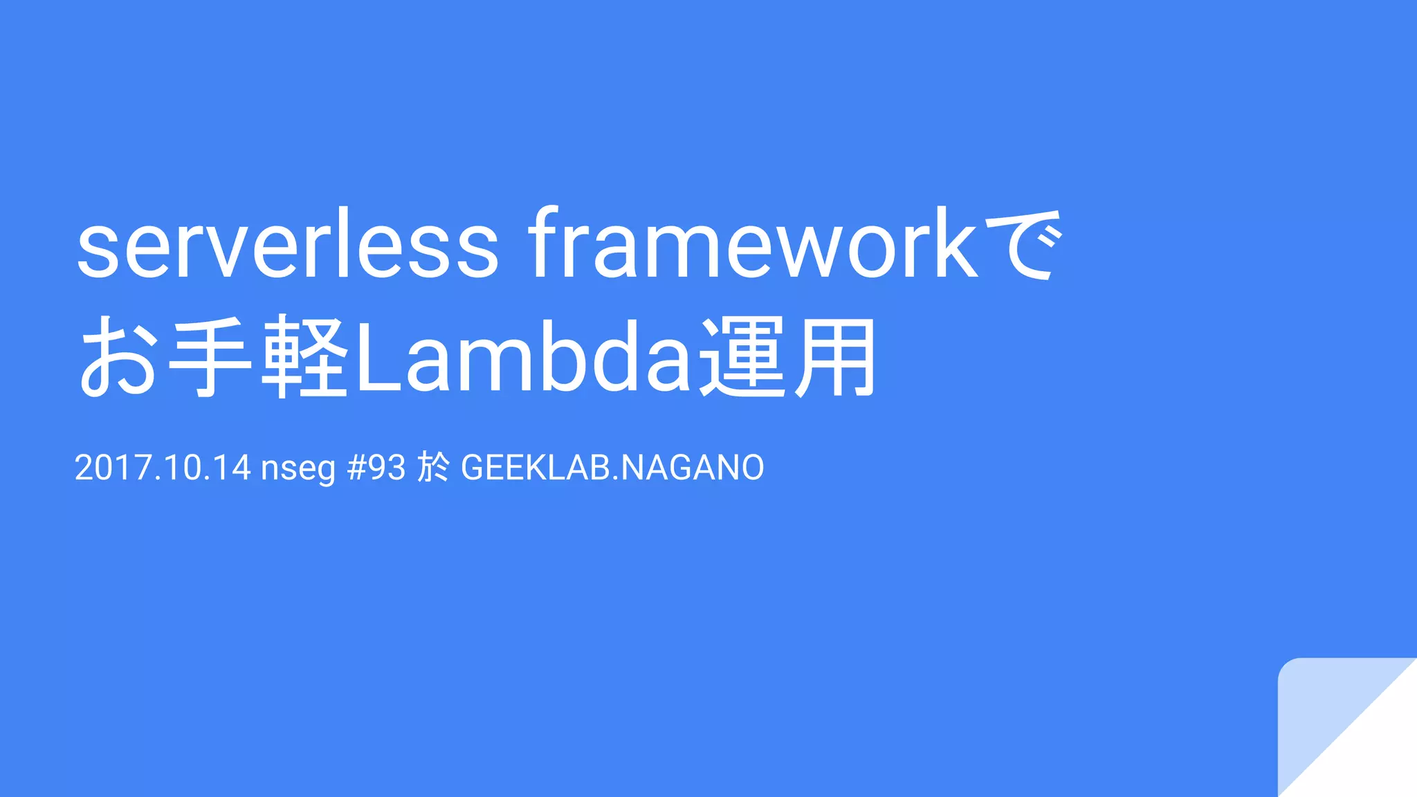 serverless frameworkで
お手軽Lambda運用
2017.10.14 nseg #93 於 GEEKLAB.NAGANO
 