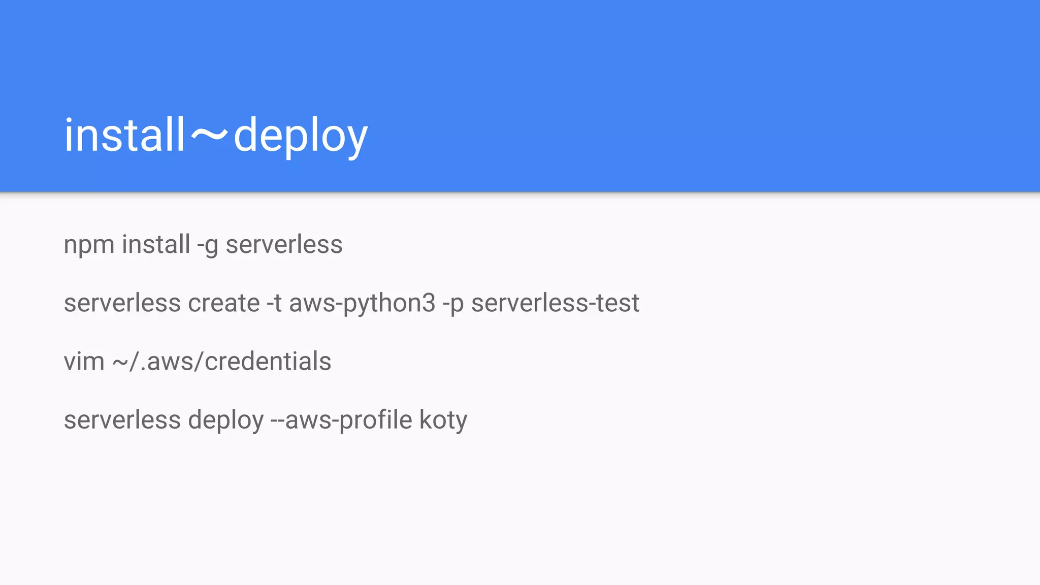 install〜deploy
npm install -g serverless
serverless create -t aws-python3 -p serverless-test
vim ~/.aws/credentials
serverless deploy --aws-profile koty
 