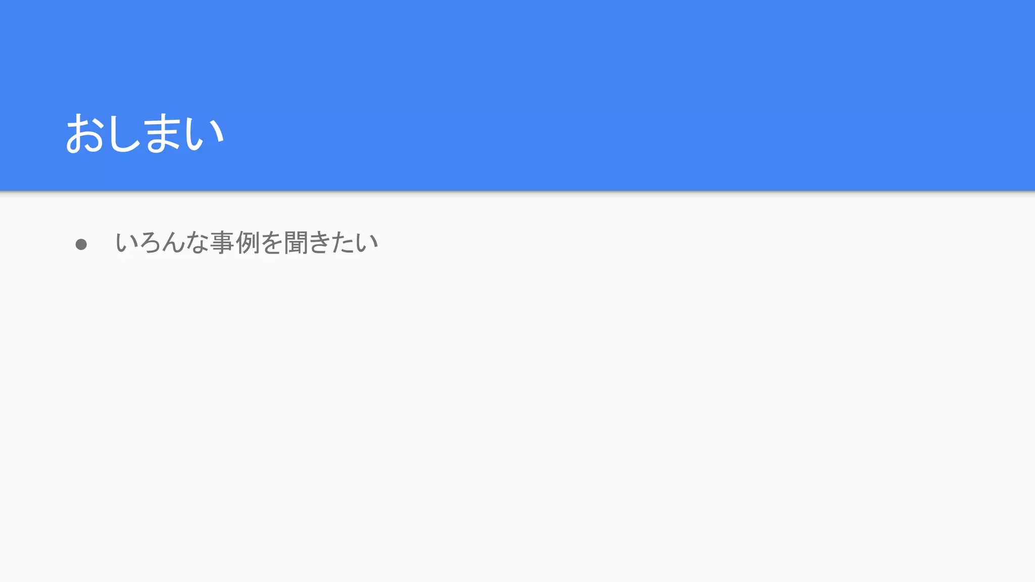 おしまい
● いろんな事例を聞きたい
 