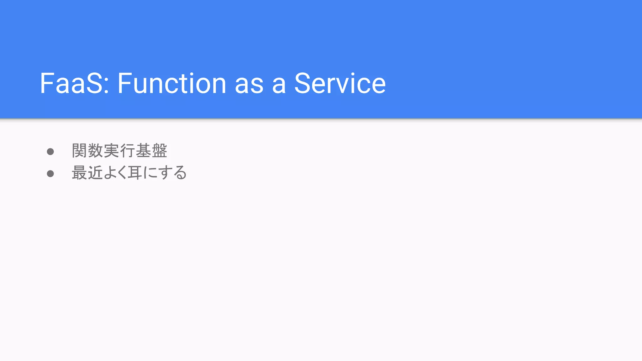 FaaS: Function as a Service
● 関数実行基盤
● 最近よく耳にする
 