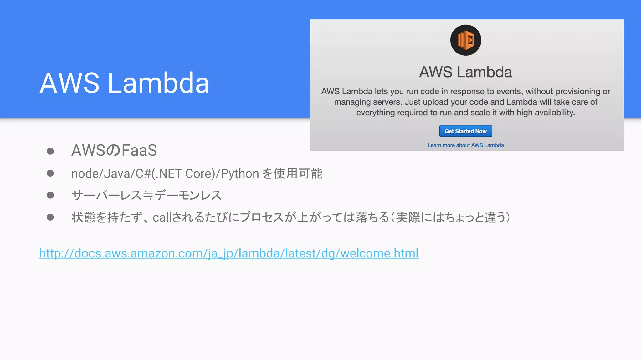 AWS Lambda
● AWSのFaaS
● node/Java/C#(.NET Core)/Python を使用可能
● サーバーレス≒デーモンレス
● 状態を持たず、callされるたびにプロセスが上がっては落ちる（実際にはちょっと違う）
http://docs.aws.amazon.com/ja_jp/lambda/latest/dg/welcome.html
 