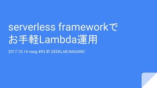 serverless frameworkで
お手軽Lambda運用
2017.10.14 nseg #93 於 GEEKLAB.NAGANO
 