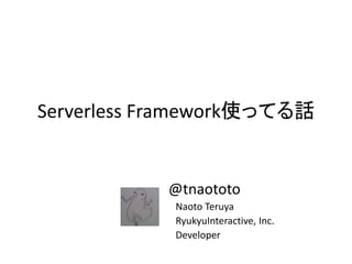 Serverless Framework使ってる話
@tnaototo
Naoto Teruya
RyukyuInteractive, Inc.
Developer
 
