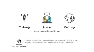 theburningmonk.com/hire-me
AdviseTraining Delivery
“Fundamentally, Yan has improved our team by increasing our
ability to derive value from AWS and Lambda in particular.”
Nick Blair
Tech Lead
 