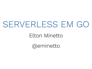 SERVERLESS EM GO
Elton Minetto
@eminetto
 