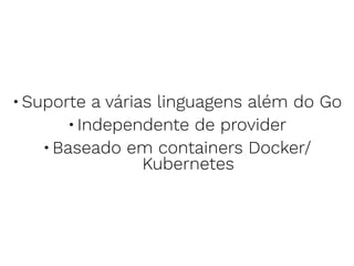 •Suporte a várias linguagens além do Go
•Independente de provider
•Baseado em containers Docker/
Kubernetes
 