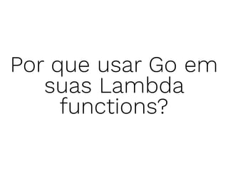Por que usar Go em
suas Lambda
functions?
 