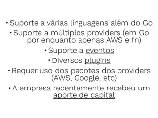 •Suporte a várias linguagens além do Go
•Suporte a múltiplos providers (em Go
por enquanto apenas AWS e fn)
•Suporte a eventos
•Diversos plugins
•Requer uso dos pacotes dos providers
(AWS, Google, etc)
•A empresa recentemente recebeu um
aporte de capital
 