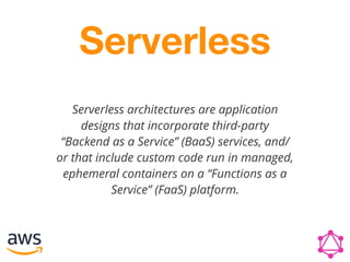 Serverless architectures are application
designs that incorporate third-party
“Backend as a Service” (BaaS) services, and/
or that include custom code run in managed,
ephemeral containers on a “Functions as a
Service” (FaaS) platform.
Serverless
 