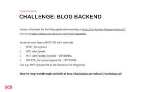CHALLENGES
1. Guided challenge : Blog backend on serverless
2. Slackbot on serverless
3. Generic HTML form handler on serverless
4. Self-picked challenge
Pick your’s
 