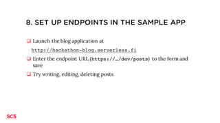 8. SET UP ENDPOINTS IN THE SAMPLE APP
q Launch the blog application at
http://hackathon-blog.serverless.fi
q Enter the end...