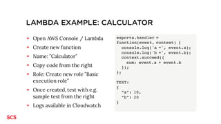 LAMBDA EXAMPLE: CALCULATOR
§ Open AWS Console / Lambda
§ Create new function
§ Name: ”Calculator”
§ Copy code from the rig...