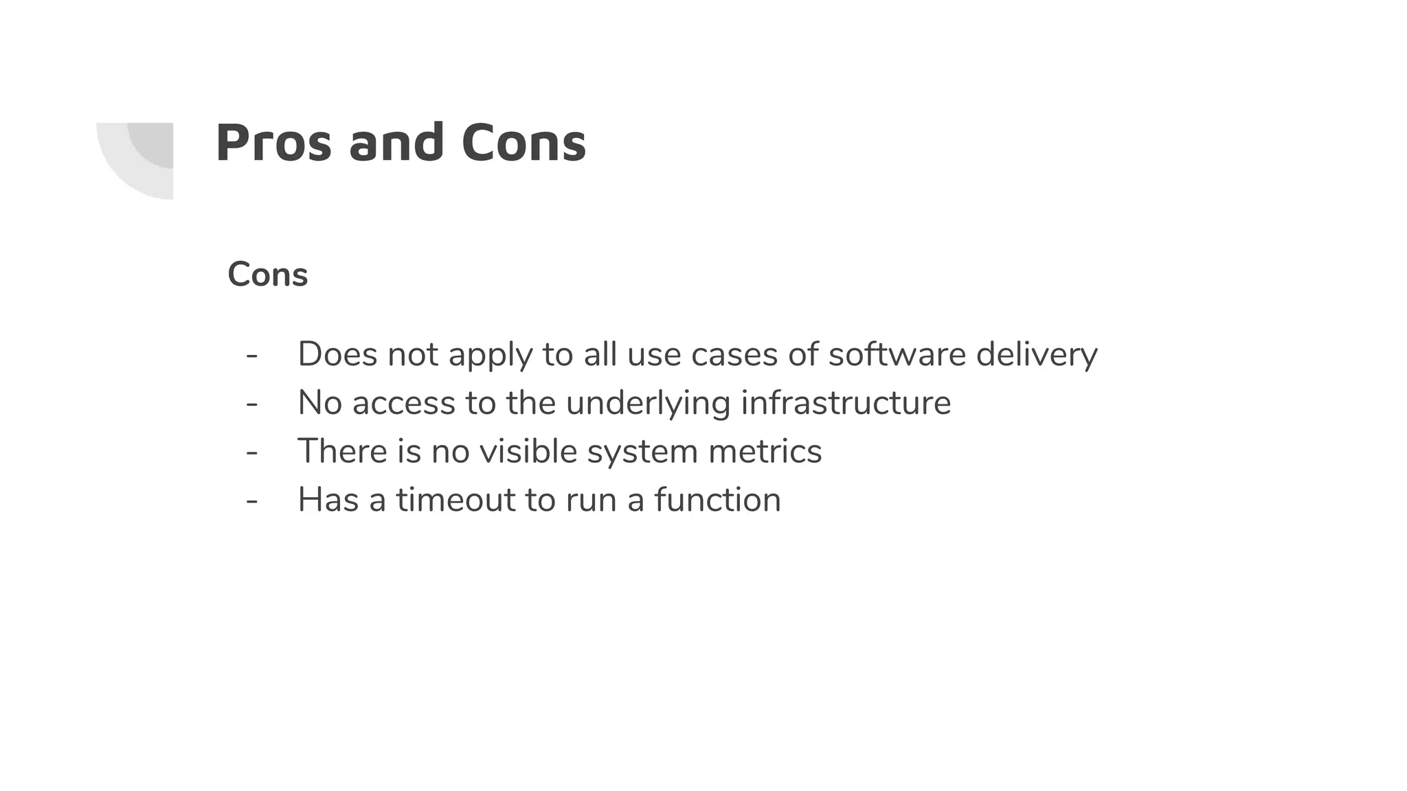 Pros and Cons
Cons
- Does not apply to all use cases of software delivery
- No access to the underlying infrastructure
- There is no visible system metrics
- Has a timeout to run a function
 
