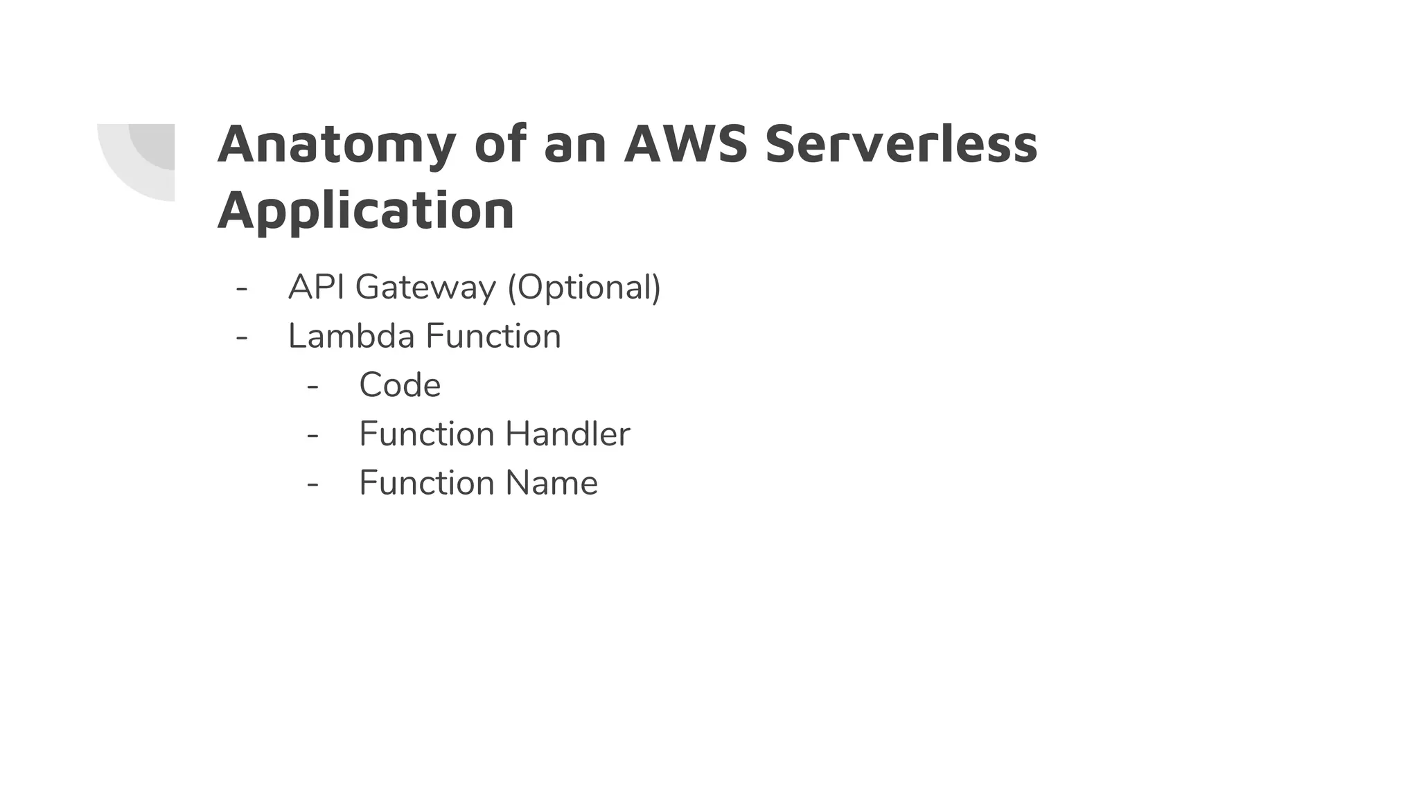 Anatomy of an AWS Serverless
Application
- API Gateway (Optional)
- Lambda Function
- Code
- Function Handler
- Function Name
 