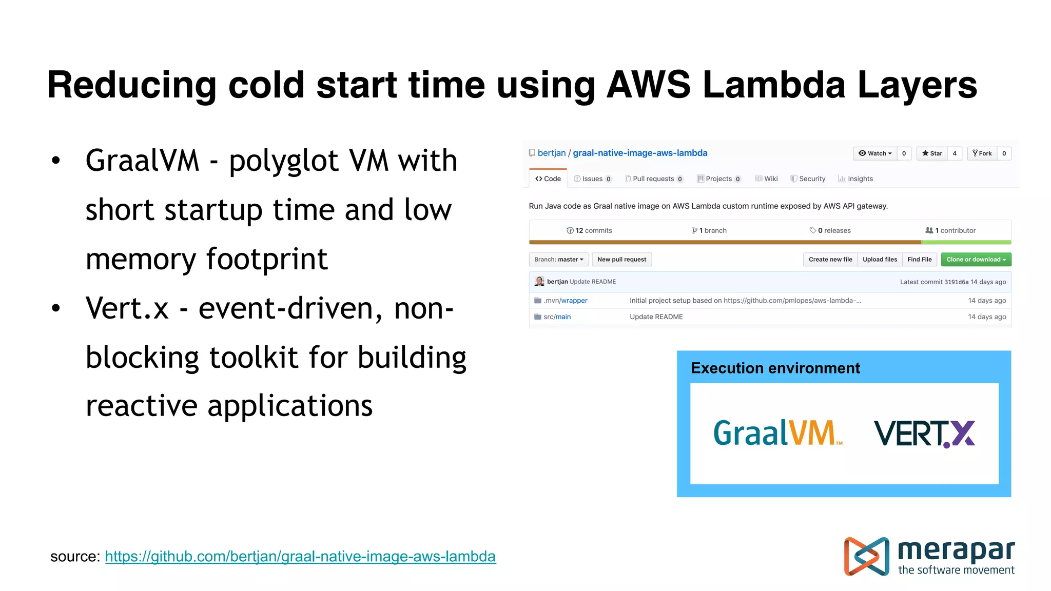 Reducing cold start time using AWS Lambda Layers source: https://github.com/bertjan/graal-native-image-aws-lambda Execution environment • GraalVM - polyglot VM with short startup time and low memory footprint • Vert.x - event-driven, non- blocking toolkit for building reactive applications 