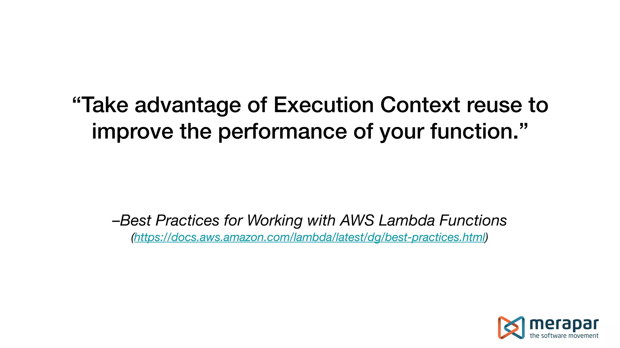 –Best Practices for Working with AWS Lambda Functions (https://docs.aws.amazon.com/lambda/latest/dg/best-practices.html) “Take advantage of Execution Context reuse to improve the performance of your function.” 