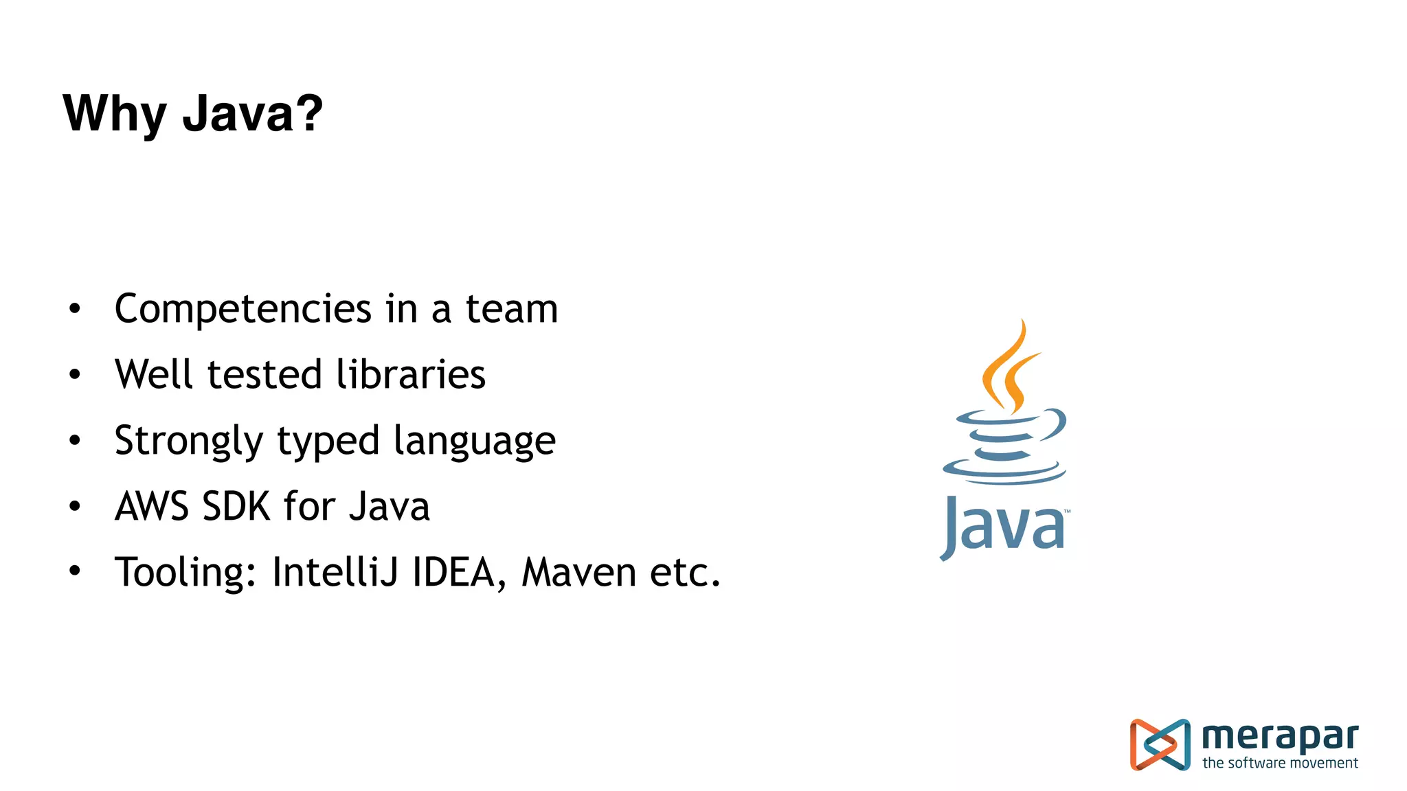Why Java?
• Competencies in a team
• Well tested libraries
• Strongly typed language
• AWS SDK for Java
• Tooling: IntelliJ IDEA, Maven etc.
 