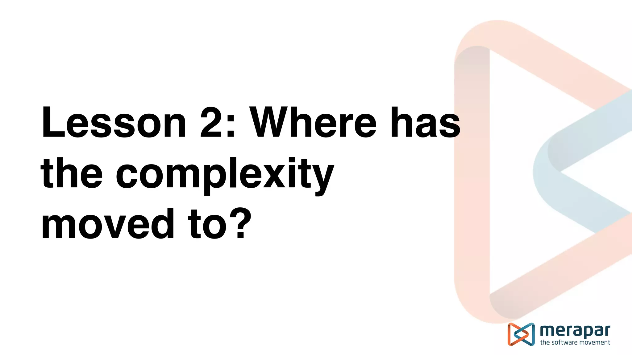 Lesson 2: Where has
the complexity
moved to?
 