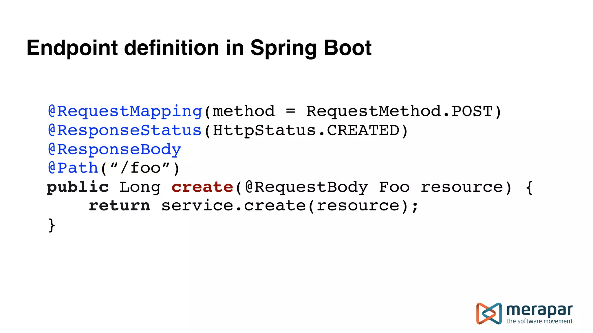 Endpoint definition in Spring Boot
  @RequestMapping(method = RequestMethod.POST) 
@ResponseStatus(HttpStatus.CREATED) 
@ResponseBody 
@Path(“/foo”) 
public Long create(@RequestBody Foo resource) { 
      return service.create(resource); 
  }
 