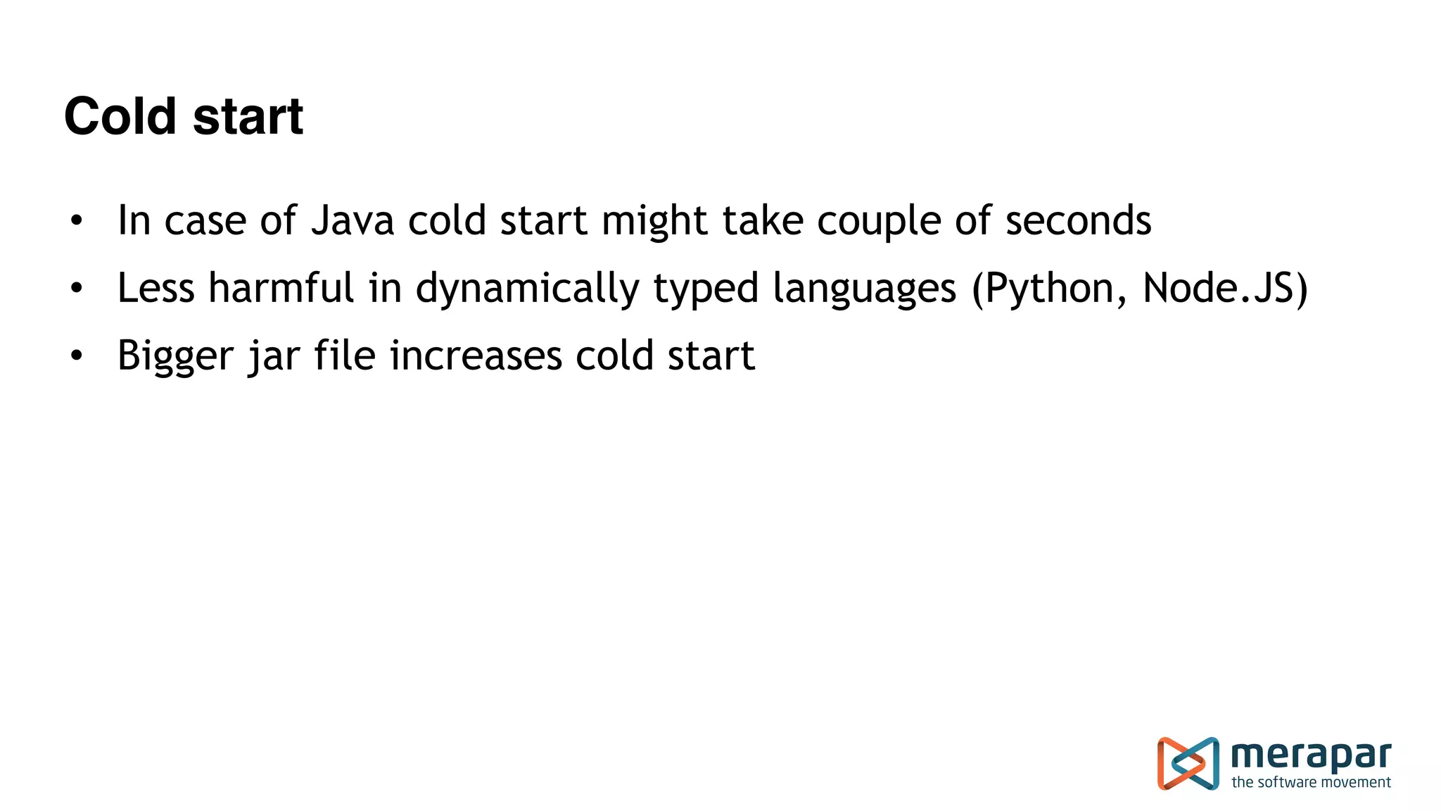Cold start
• In case of Java cold start might take couple of seconds
• Less harmful in dynamically typed languages (Python, Node.JS)
• Bigger jar file increases cold start
 