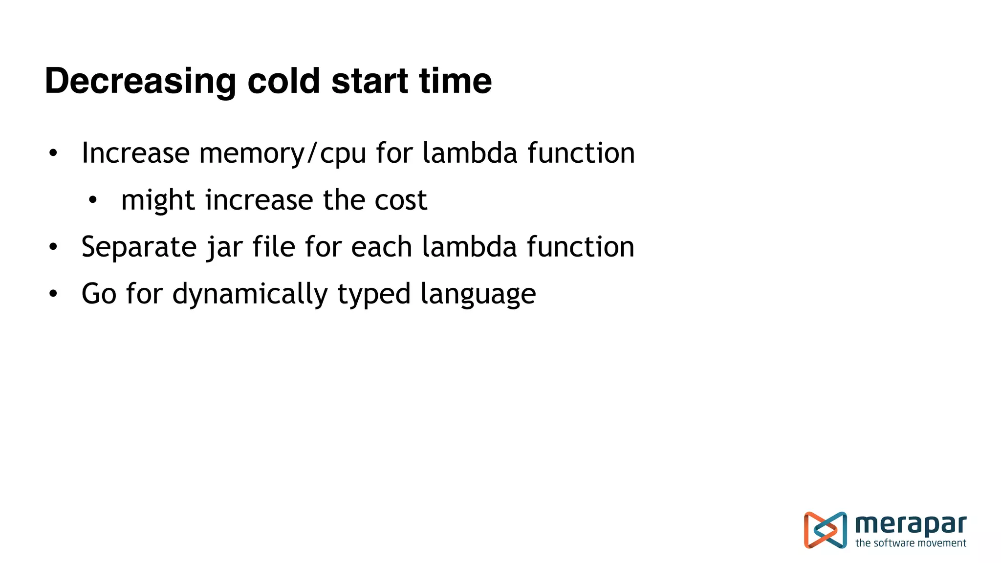 Decreasing cold start time
• Increase memory/cpu for lambda function
• might increase the cost
• Separate jar file for each lambda function
• Go for dynamically typed language
 