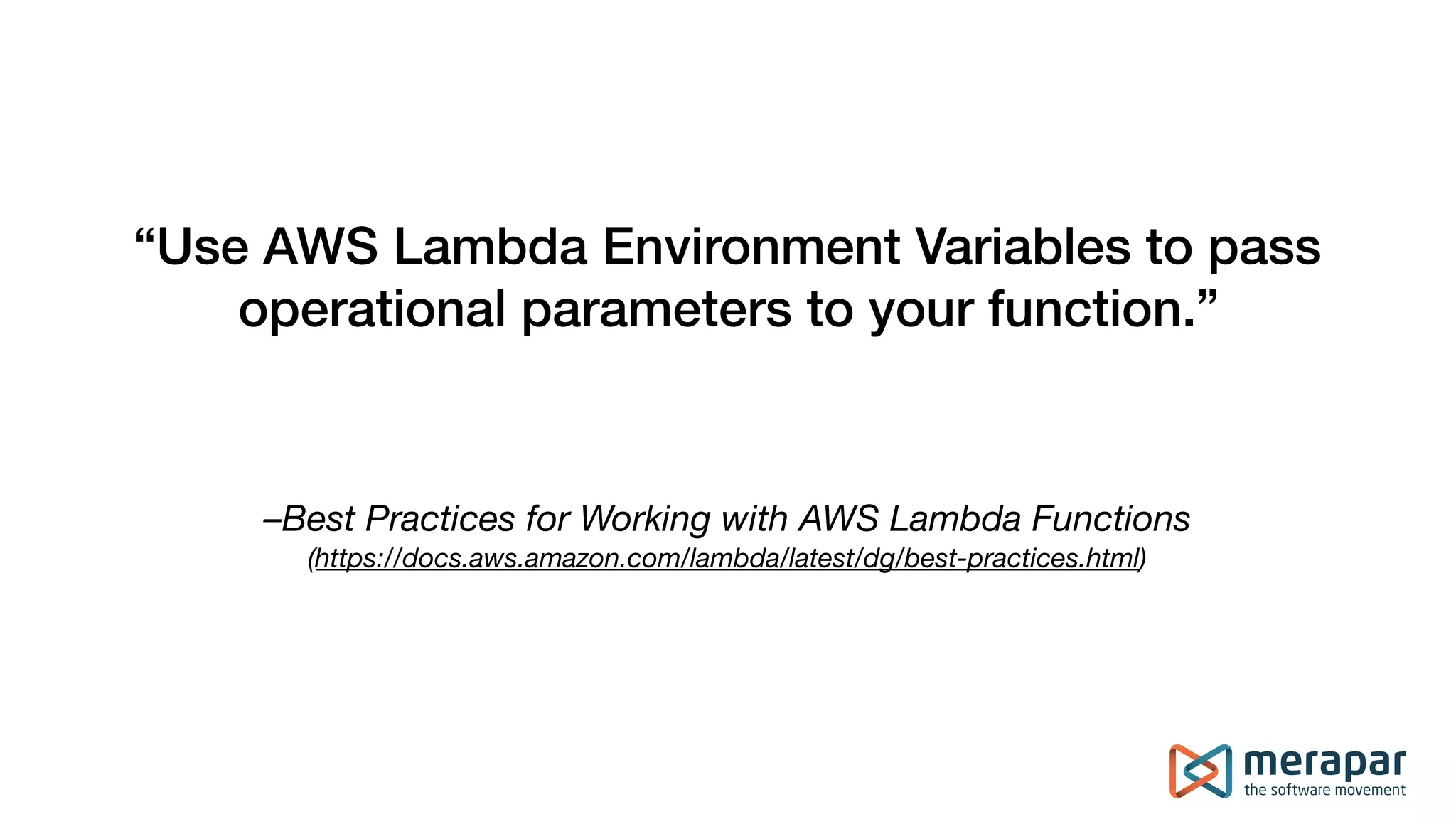 –Best Practices for Working with AWS Lambda Functions
(https://docs.aws.amazon.com/lambda/latest/dg/best-practices.html)
“Use AWS Lambda Environment Variables to pass
operational parameters to your function.”
 