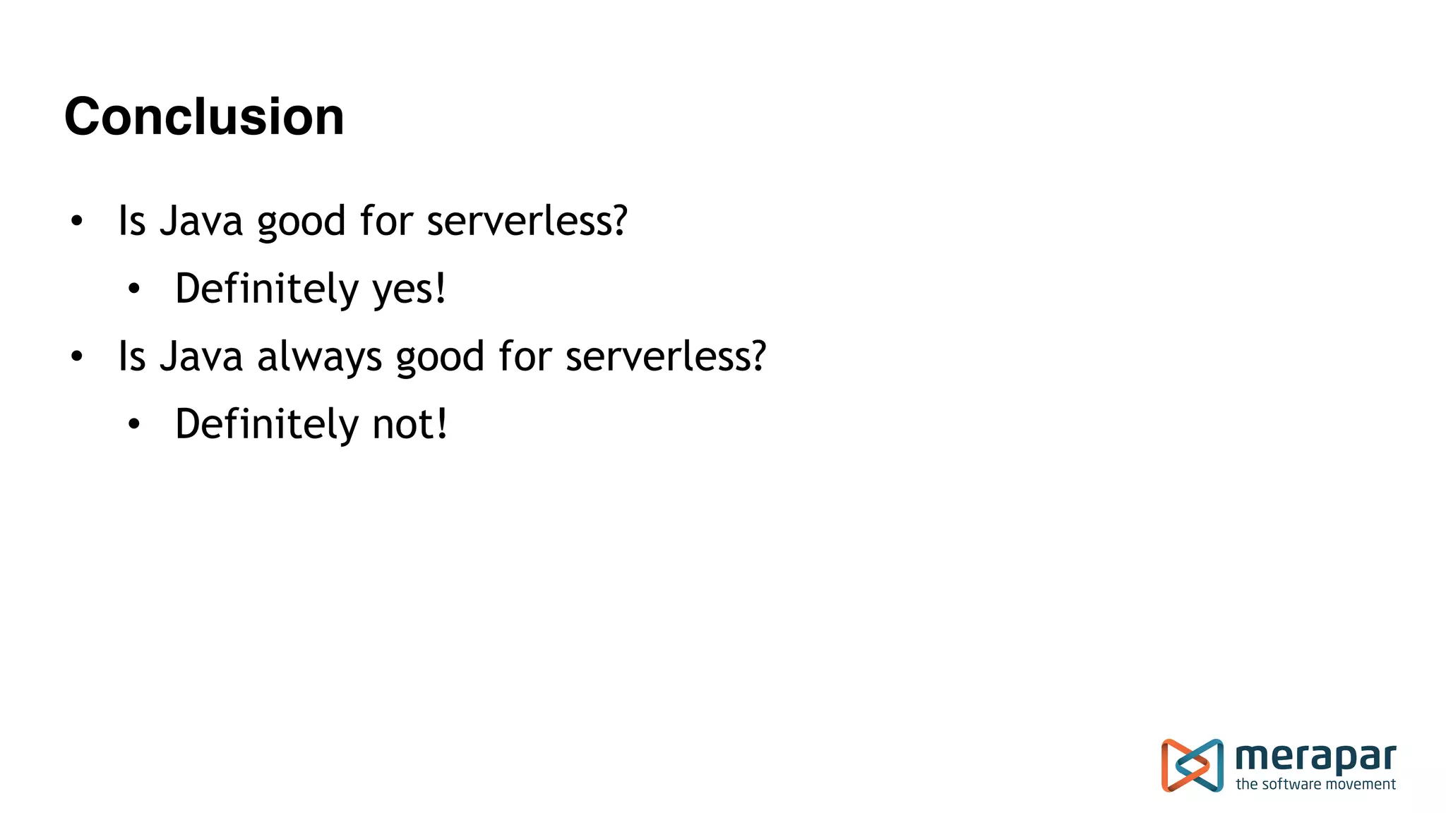 Conclusion
• Is Java good for serverless?
• Definitely yes!
• Is Java always good for serverless?
• Definitely not!
 