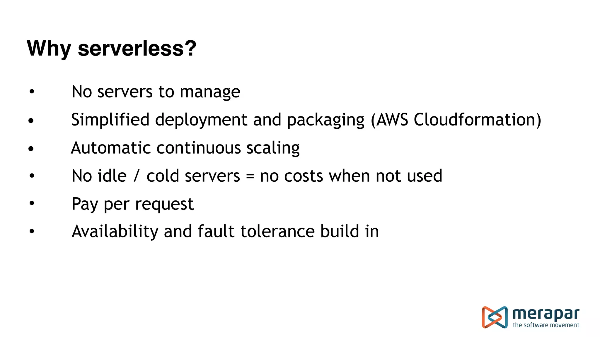 Why serverless?
• No servers to manage
• Simplified deployment and packaging (AWS Cloudformation)
• Automatic continuous scaling
• No idle / cold servers = no costs when not used
• Pay per request
• Availability and fault tolerance build in  
 