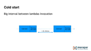 Cold start
Cold start
Running
the code
Cold start
Running
the code
> 20..45mins
Big interval between lambdas invocation
 