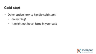 Cold start
• Other option how to handle cold start:
• do nothing!
• it might not be an issue in your case
 