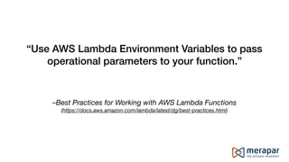 –Best Practices for Working with AWS Lambda Functions
(https://docs.aws.amazon.com/lambda/latest/dg/best-practices.html)
“Use AWS Lambda Environment Variables to pass
operational parameters to your function.”
 