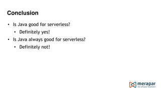 Conclusion
• Is Java good for serverless?
• Definitely yes!
• Is Java always good for serverless?
• Definitely not!
 