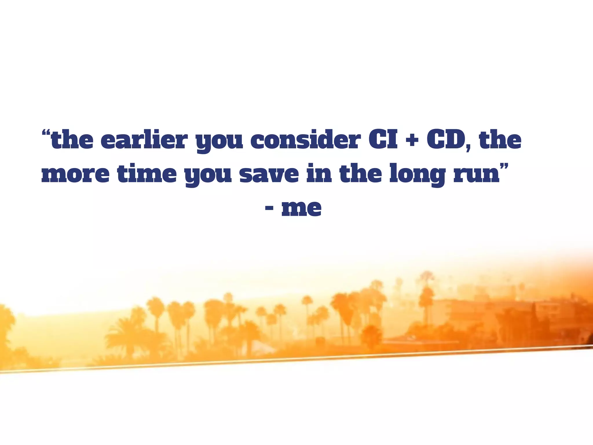 “the earlier you consider CI + CD, the
more time you save in the long run”
- me
 