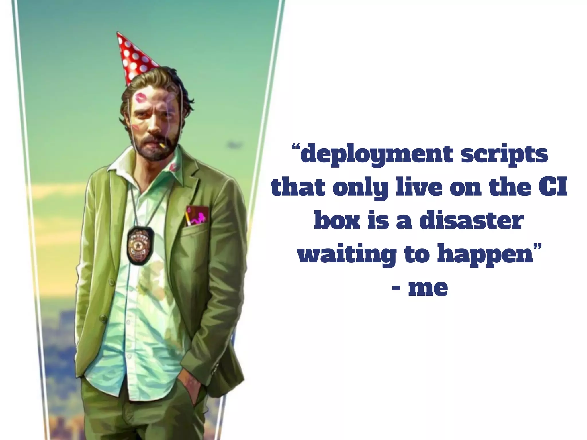 “deployment scripts
that only live on the CI
box is a disaster
waiting to happen”
- me
 