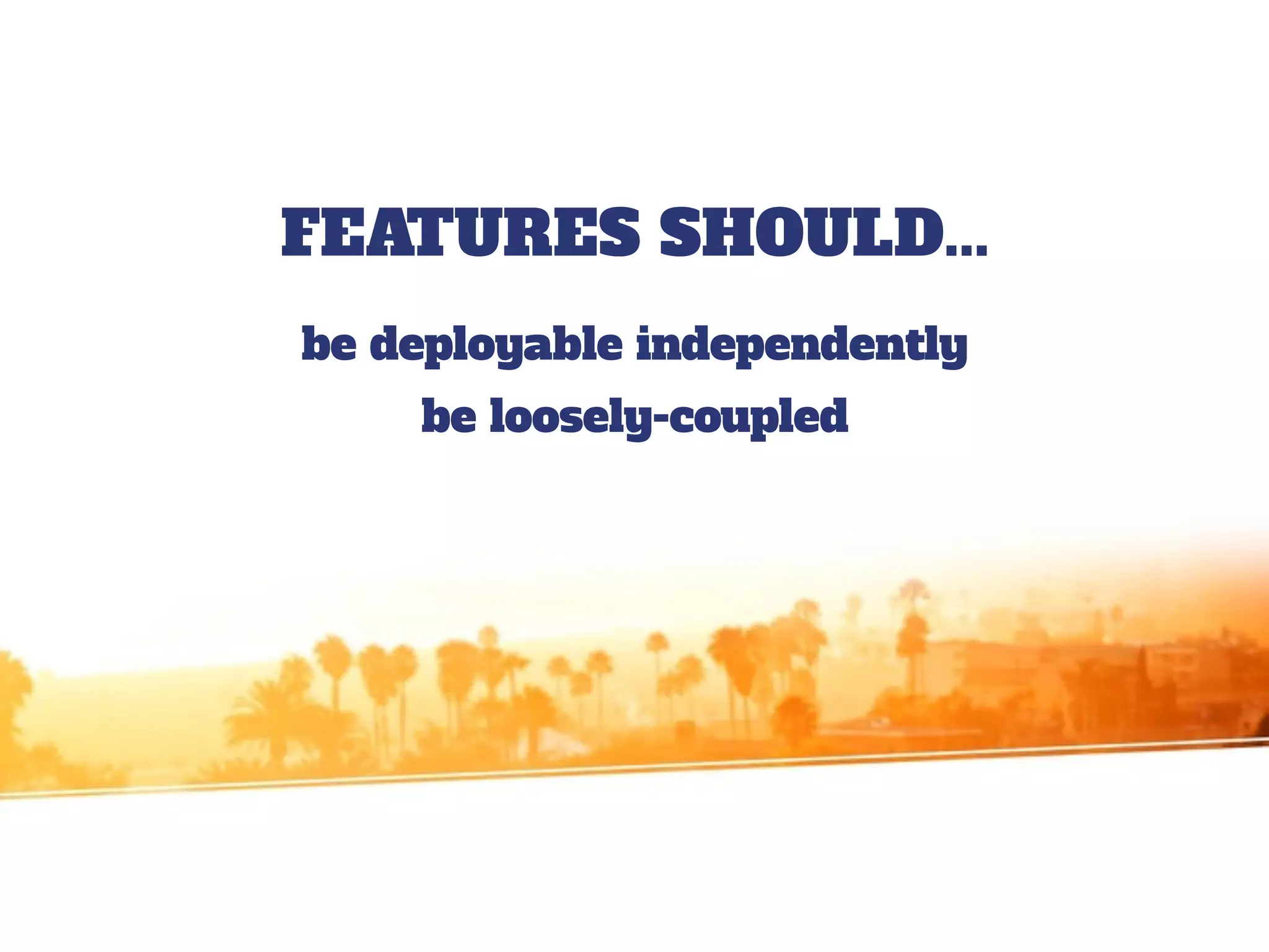 FEATURES SHOULD...
be deployable independently
be loosely-coupled
 