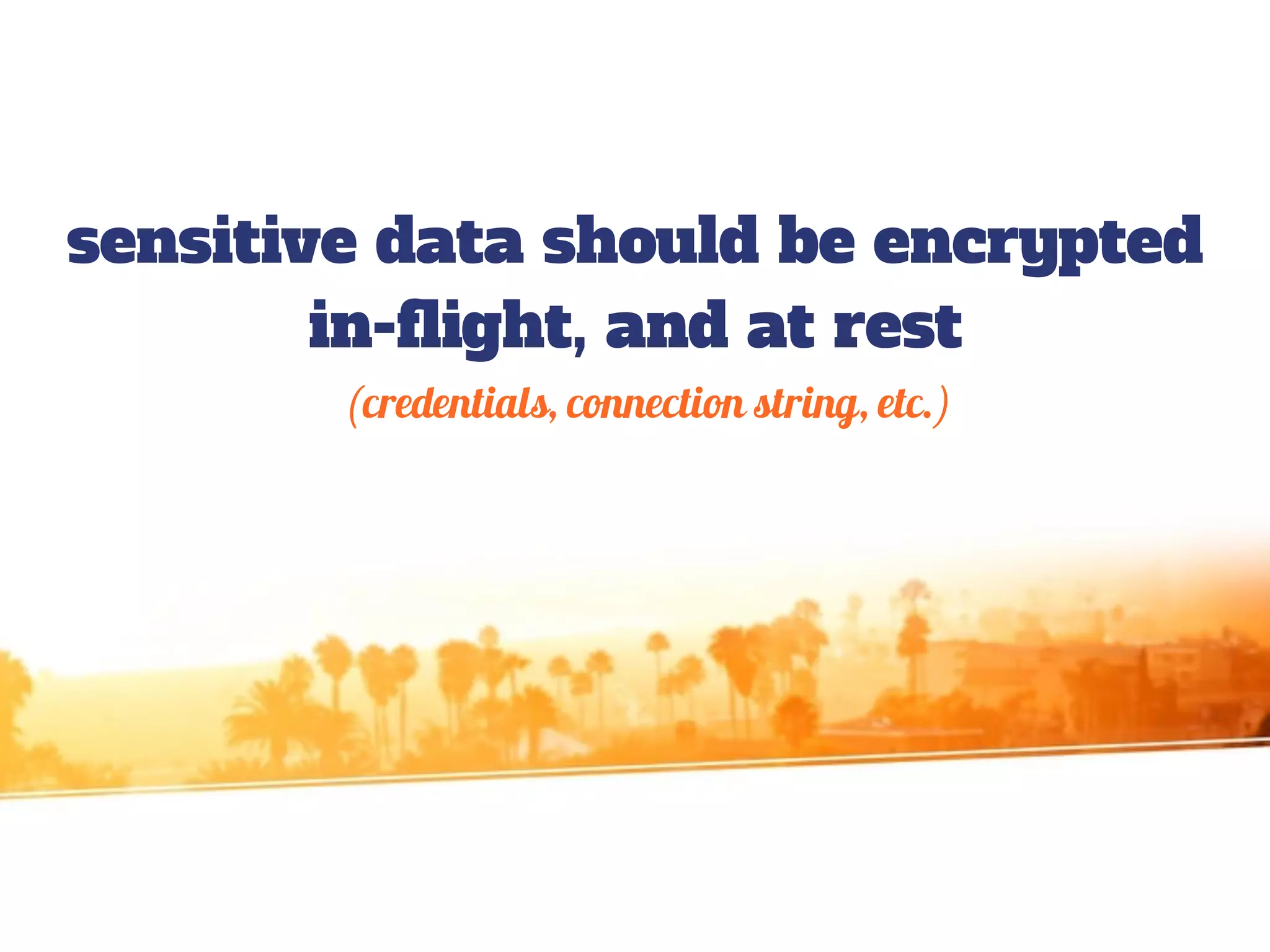 sensitive data should be encrypted
in-flight, and at rest
(credentials, connection string, etc.)
 