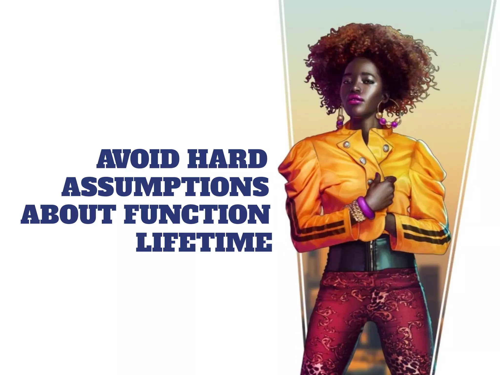 AVOID HARD
ASSUMPTIONS
ABOUT FUNCTION
LIFETIME
 