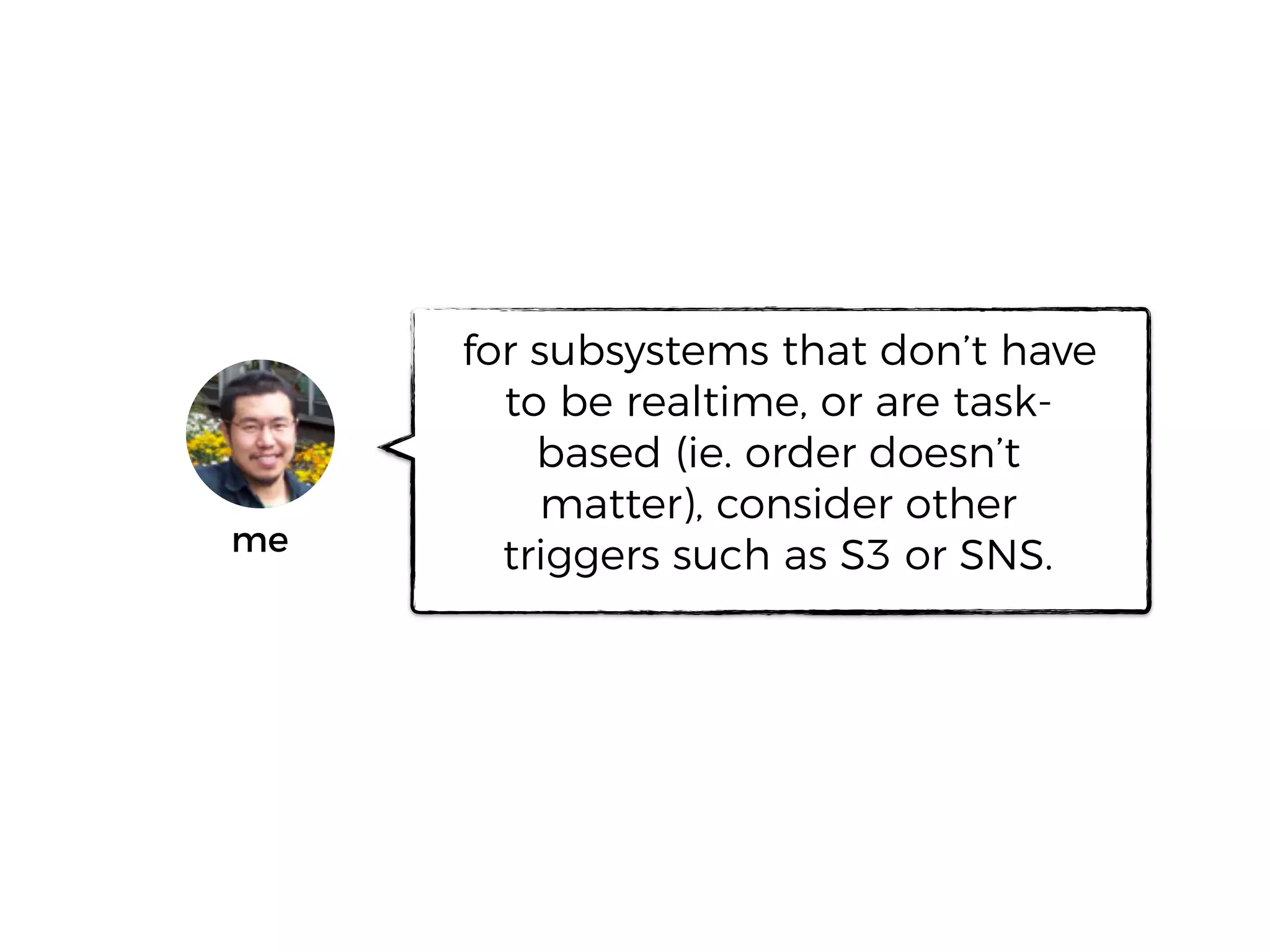 for subsystems that don’t have
to be realtime, or are task-
based (ie. order doesn’t
matter), consider other
triggers such as S3 or SNS.me
 