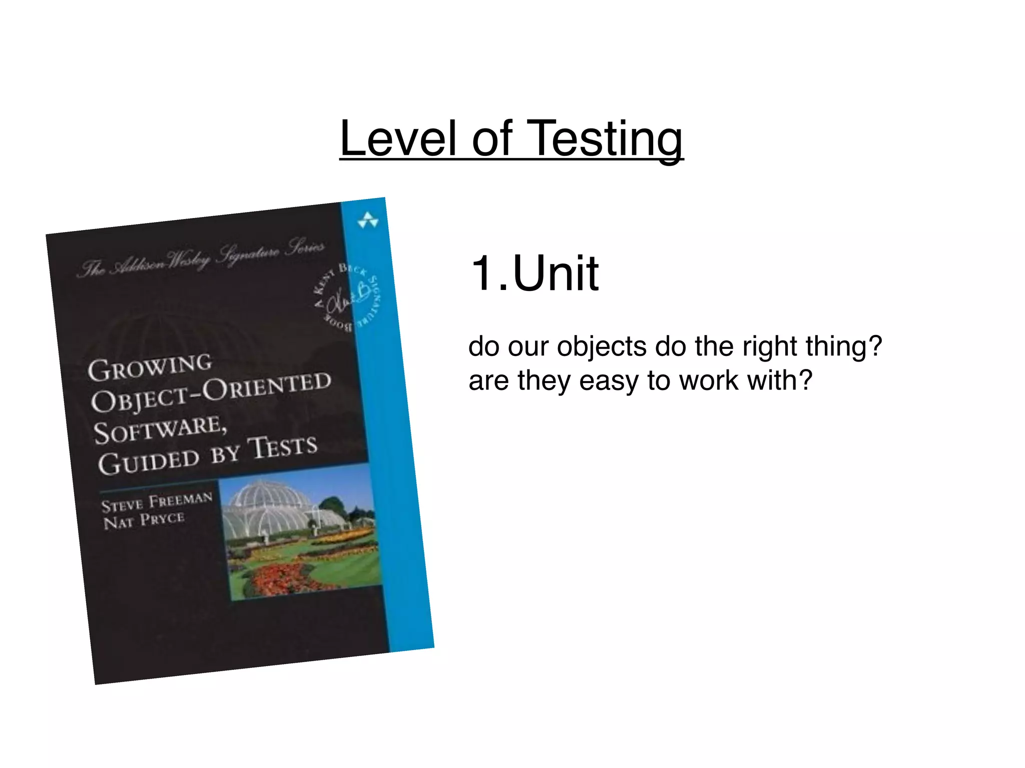 Level of Testing
1.Unit
do our objects do the right thing?
are they easy to work with?
 