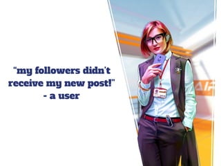 “my followers didn’t
receive my new post!”
- a user
 