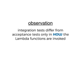 integration tests differ from
acceptance tests only in HOW the
Lambda functions are invoked
observation
 