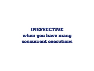 INEFFECTIVE
when you have many
concurrent executions
 